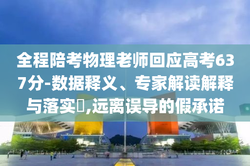 全程陪考物理老師回應(yīng)高考637分-數(shù)據(jù)釋義、專家解讀解釋與落實?,遠(yuǎn)離誤導(dǎo)的假承諾
