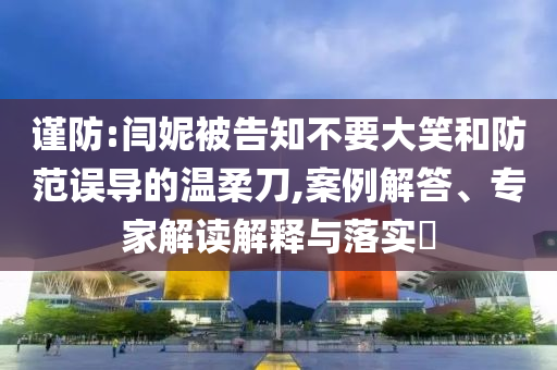謹(jǐn)防:閆妮被告知不要大笑和防范誤導(dǎo)的溫柔刀,案例解答、專家解讀解釋與落實?