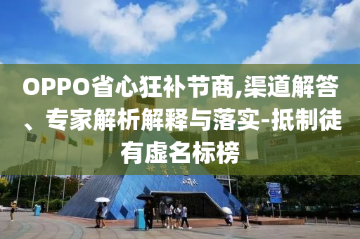 OPPO省心狂補(bǔ)節(jié)商,渠道解答、專家解析解釋與落實-抵制徒有虛名標(biāo)榜