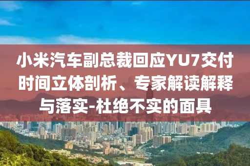 小米汽車副總裁回應(yīng)YU7交付時間立體剖析、專家解讀解釋與落實-杜絕不實的面具