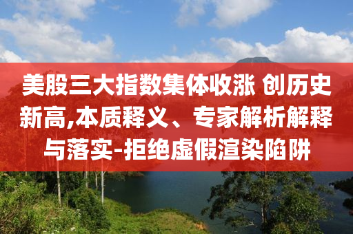 美股三大指數(shù)集體收漲 創(chuàng)歷史新高,本質(zhì)釋義、專家解析解釋與落實(shí)-拒絕虛假渲染陷阱