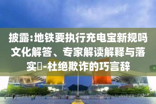 披露:地鐵要執(zhí)行充電寶新規(guī)嗎文化解答、專家解讀解釋與落實(shí)?-杜絕欺詐的巧言辭