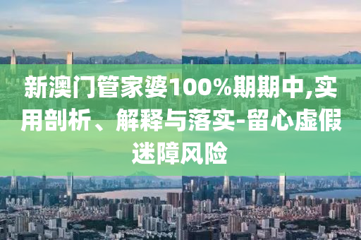 新澳門管家婆100%期期中,實(shí)用剖析、解釋與落實(shí)-留心虛假迷障風(fēng)險(xiǎn)