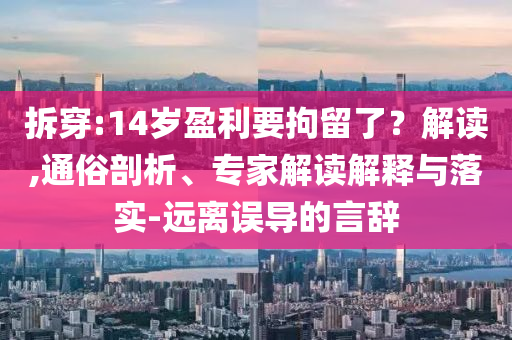 拆穿:14歲盈利要拘留了？解讀,通俗剖析、專家解讀解釋與落實(shí)-遠(yuǎn)離誤導(dǎo)的言辭