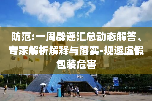 防范:一周辟謠匯總動(dòng)態(tài)解答、專家解析解釋與落實(shí)-規(guī)避虛假包裝危害