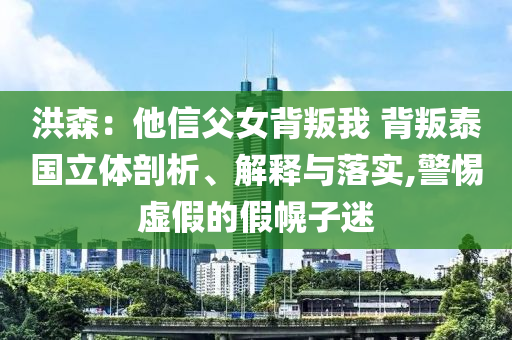 洪森：他信父女背叛我 背叛泰國(guó)立體剖析、解釋與落實(shí),警惕虛假的假幌子迷