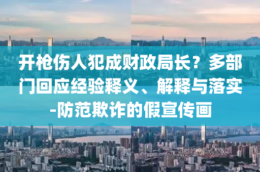 開槍傷人犯成財(cái)政局長(zhǎng)？多部門回應(yīng)經(jīng)驗(yàn)釋義、解釋與落實(shí)-防范欺詐的假宣傳畫