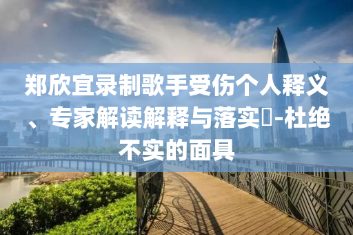 鄭欣宜錄制歌手受傷個(gè)人釋義、專家解讀解釋與落實(shí)?-杜絕不實(shí)的面具
