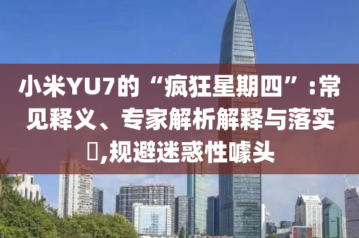 小米YU7的“瘋狂星期四”:常見釋義、專家解析解釋與落實(shí)?,規(guī)避迷惑性噱頭