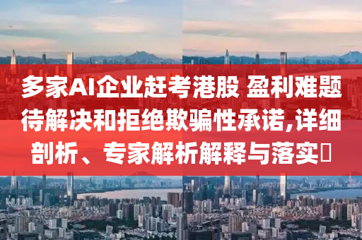 多家AI企業(yè)趕考港股 盈利難題待解決和拒絕欺騙性承諾,詳細(xì)剖析、專家解析解釋與落實(shí)?