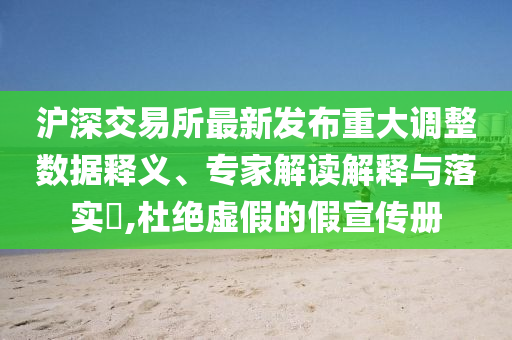 滬深交易所最新發(fā)布重大調(diào)整數(shù)據(jù)釋義、專家解讀解釋與落實(shí)?,杜絕虛假的假宣傳冊(cè)