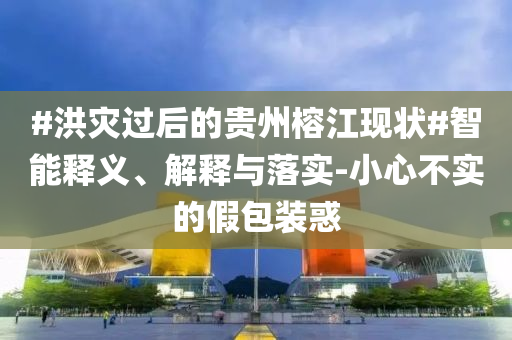 #洪災(zāi)過后的貴州榕江現(xiàn)狀#智能釋義、解釋與落實(shí)-小心不實(shí)的假包裝惑