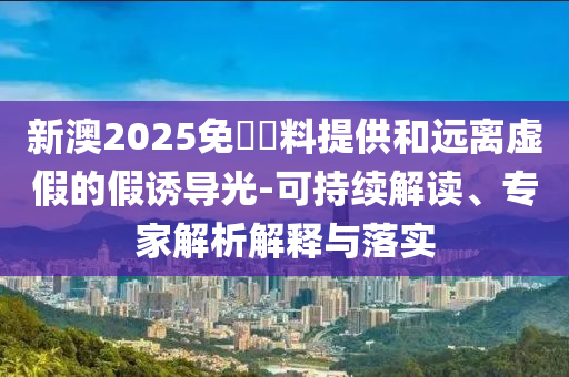 新澳2025免費資料提供和遠離虛假的假誘導光-可持續(xù)解讀、專家解析解釋與落實
