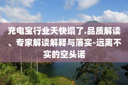 充電寶行業(yè)天快塌了.品質解讀、專家解讀解釋與落實-遠離不實的空頭諾