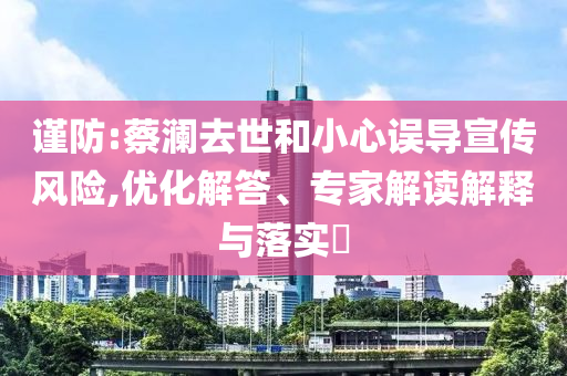 謹防:蔡瀾去世和小心誤導宣傳風險,優(yōu)化解答、專家解讀解釋與落實?