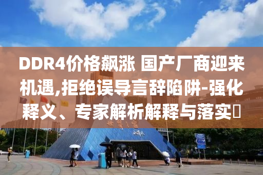 DDR4價格飆漲 國產廠商迎來機遇,拒絕誤導言辭陷阱-強化釋義、專家解析解釋與落實?