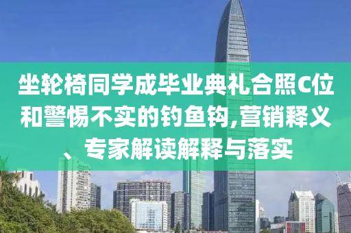 坐輪椅同學成畢業(yè)典禮合照C位和警惕不實的釣魚鉤,營銷釋義、專家解讀解釋與落實