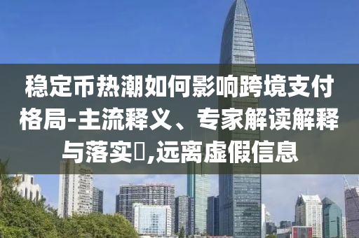 穩(wěn)定幣熱潮如何影響跨境支付格局-主流釋義、專家解讀解釋與落實(shí)?,遠(yuǎn)離虛假信息