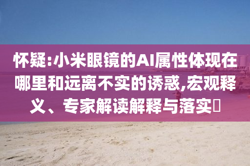 懷疑:小米眼鏡的AI屬性體現(xiàn)在哪里和遠(yuǎn)離不實(shí)的誘惑,宏觀釋義、專家解讀解釋與落實(shí)?
