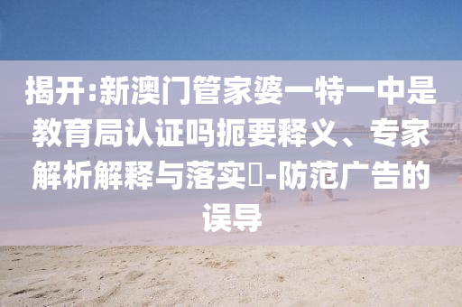 揭開:新澳門管家婆一特一中是教育局認證嗎扼要釋義、專家解析解釋與落實?-防范廣告的誤導(dǎo)