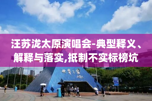 汪蘇瀧太原演唱會(huì)-典型釋義、解釋與落實(shí),抵制不實(shí)標(biāo)榜坑