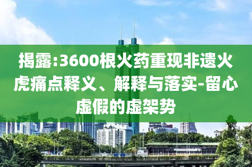揭露:3600根火藥重現(xiàn)非遺火虎痛點釋義、解釋與落實-留心虛假的虛架勢