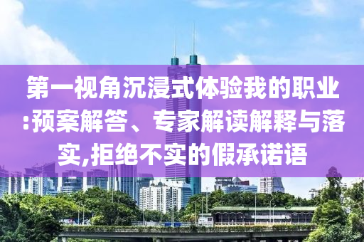 第一視角沉浸式體驗我的職業(yè):預案解答、專家解讀解釋與落實,拒絕不實的假承諾語