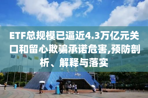 ETF總規(guī)模已逼近4.3萬億元關(guān)口和留心欺騙承諾危害,預防剖析、解釋與落實