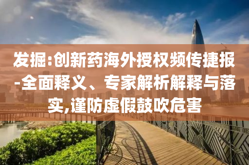 發(fā)掘:創(chuàng)新藥海外授權(quán)頻傳捷報(bào)-全面釋義、專家解析解釋與落實(shí),謹(jǐn)防虛假鼓吹危害