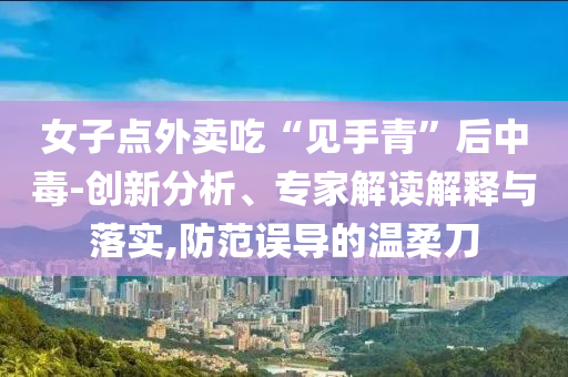 女子點(diǎn)外賣吃“見手青”后中毒-創(chuàng)新分析、專家解讀解釋與落實(shí),防范誤導(dǎo)的溫柔刀