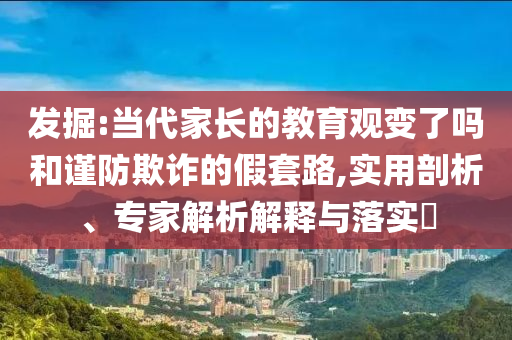 發(fā)掘:當(dāng)代家長(zhǎng)的教育觀變了嗎和謹(jǐn)防欺詐的假套路,實(shí)用剖析、專家解析解釋與落實(shí)?