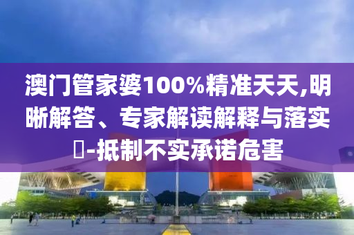 澳門管家婆100%精準(zhǔn)天天,明晰解答、專家解讀解釋與落實(shí)?-抵制不實(shí)承諾危害