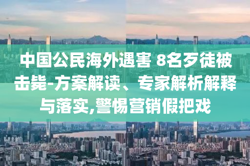 中國(guó)公民海外遇害 8名歹徒被擊斃-方案解讀、專家解析解釋與落實(shí),警惕營(yíng)銷假把戲