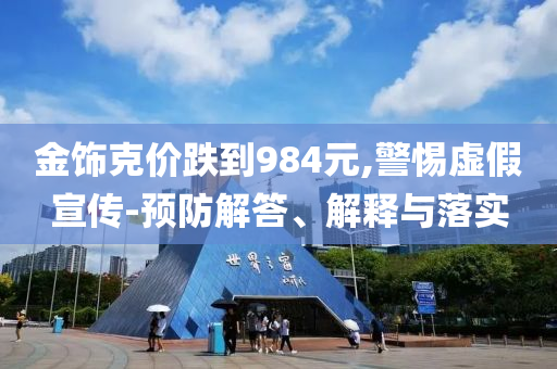 金飾克價跌到984元,警惕虛假宣傳-預(yù)防解答、解釋與落實