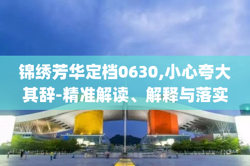 錦繡芳華定檔0630,小心夸大其辭-精準(zhǔn)解讀、解釋與落實