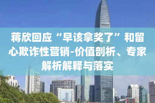 蔣欣回應(yīng)“早該拿獎了”和留心欺詐性營銷-價值剖析、專家解析解釋與落實
