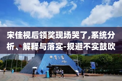 宋佳視后領(lǐng)獎現(xiàn)場哭了,系統(tǒng)分析、解釋與落實-規(guī)避不實鼓吹