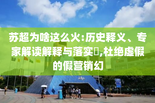 蘇超為啥這么火:歷史釋義、專家解讀解釋與落實?,杜絕虛假的假營銷幻