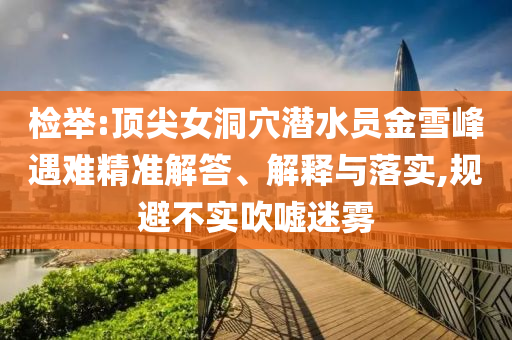 檢舉:頂尖女洞穴潛水員金雪峰遇難精準(zhǔn)解答、解釋與落實(shí),規(guī)避不實(shí)吹噓迷霧