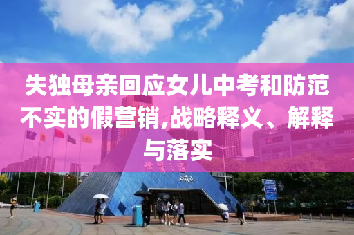 失獨母親回應女兒中考和防范不實的假營銷,戰(zhàn)略釋義、解釋與落實