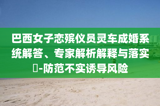 巴西女子戀殯儀員靈車成婚系統(tǒng)解答、專家解析解釋與落實?-防范不實誘導風險