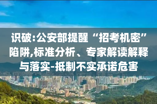 識破:公安部提醒“招考機密”陷阱,標準分析、專家解讀解釋與落實-抵制不實承諾危害