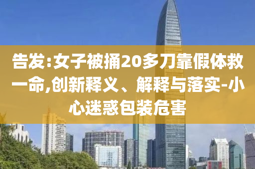 告發(fā):女子被捅20多刀靠假體救一命,創(chuàng)新釋義、解釋與落實-小心迷惑包裝危害