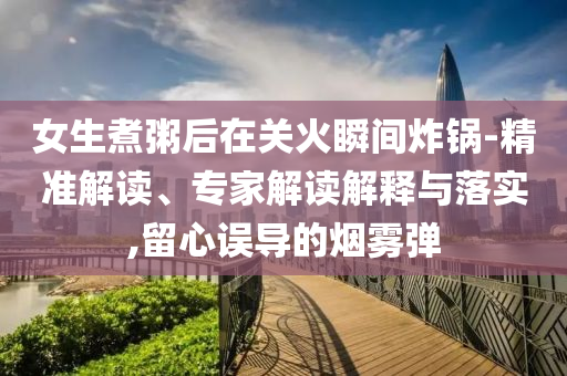 女生煮粥后在關火瞬間炸鍋-精準解讀、專家解讀解釋與落實,留心誤導的煙霧彈