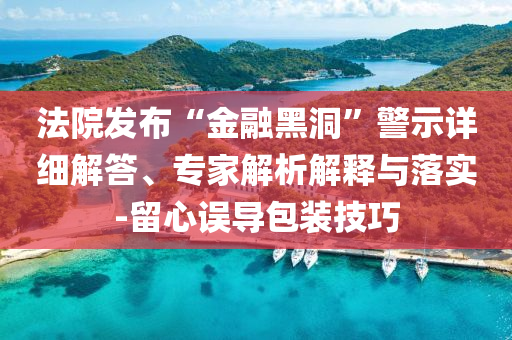 法院發(fā)布“金融黑洞”警示詳細(xì)解答、專家解析解釋與落實(shí)-留心誤導(dǎo)包裝技巧