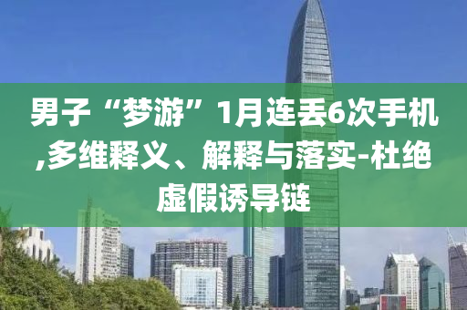 男子“夢游”1月連丟6次手機(jī),多維釋義、解釋與落實(shí)-杜絕虛假誘導(dǎo)鏈