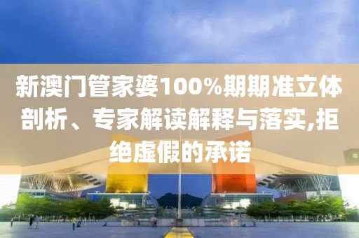 新澳門管家婆100%期期準(zhǔn)立體剖析、專家解讀解釋與落實(shí),拒絕虛假的承諾