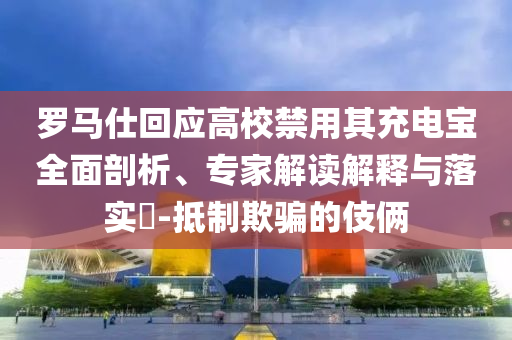 羅馬仕回應(yīng)高校禁用其充電寶全面剖析、專家解讀解釋與落實?-抵制欺騙的伎倆