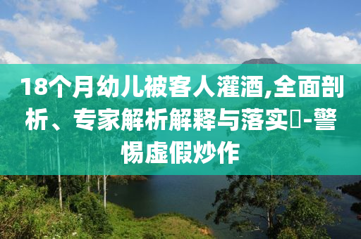 18個(gè)月幼兒被客人灌酒,全面剖析、專家解析解釋與落實(shí)?-警惕虛假炒作