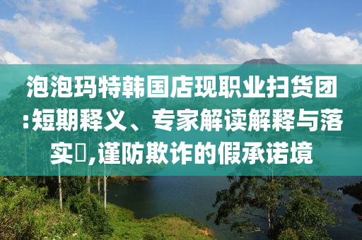 泡泡瑪特韓國店現(xiàn)職業(yè)掃貨團:短期釋義、專家解讀解釋與落實?,謹防欺詐的假承諾境